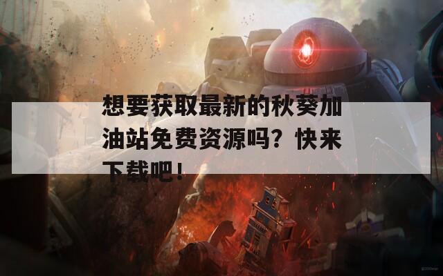 想要获取最新的秋葵加油站免费资源吗？快来下载吧！