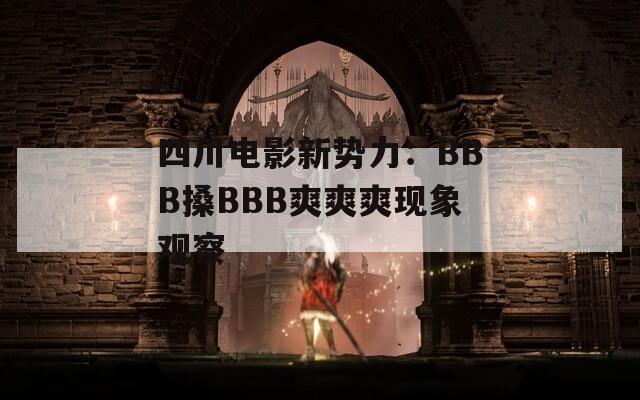 四川电影新势力：BBB搡BBB爽爽爽现象观察