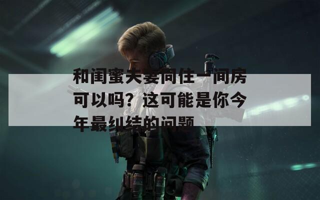 和闺蜜夫妻同住一间房可以吗？这可能是你今年最纠结的问题