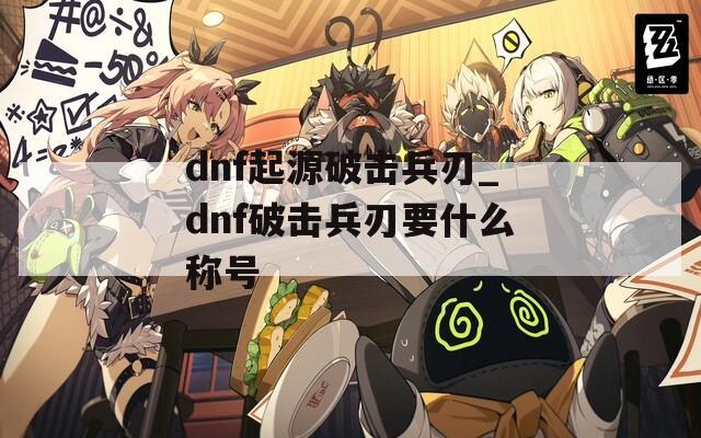 dnf起源破击兵刃_dnf破击兵刃要什么称号