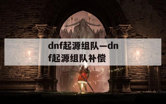 dnf起源组队—dnf起源组队补偿