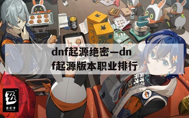 dnf起源绝密—dnf起源版本职业排行