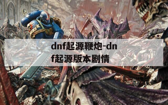 dnf起源鞭炮-dnf起源版本剧情