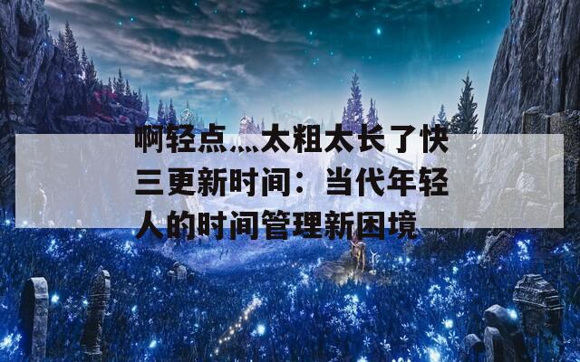 啊轻点灬太粗太长了快三更新时间：当代年轻人的时间管理新困境