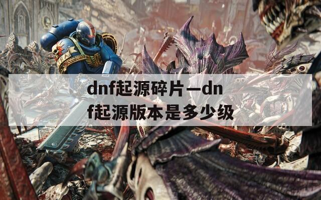 dnf起源碎片—dnf起源版本是多少级