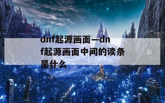 dnf起源画面—dnf起源画面中间的读条是什么