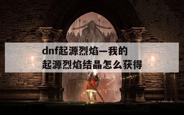 dnf起源烈焰—我的起源烈焰结晶怎么获得