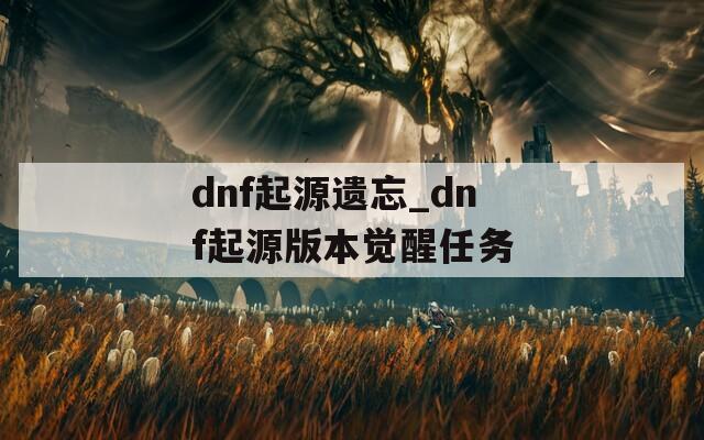 dnf起源遗忘_dnf起源版本觉醒任务