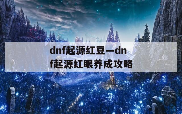 dnf起源红豆—dnf起源红眼养成攻略