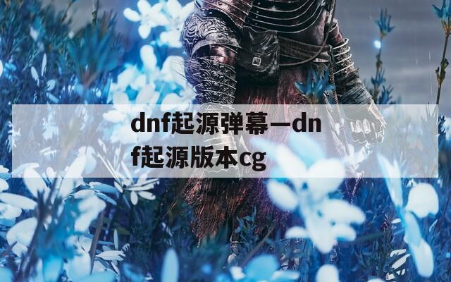 dnf起源弹幕—dnf起源版本cg