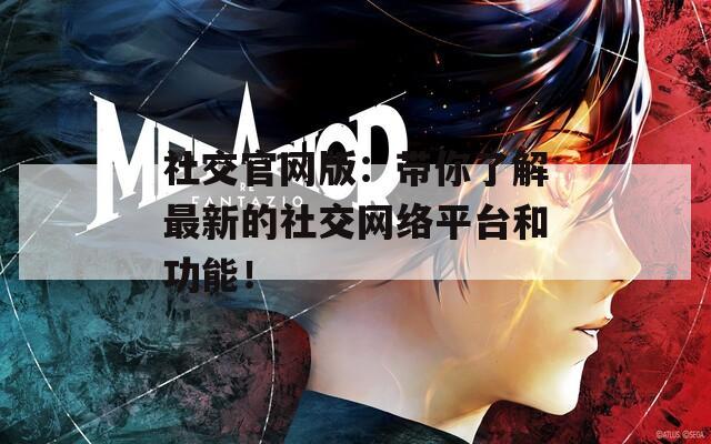 社交官网版：带你了解最新的社交网络平台和功能！