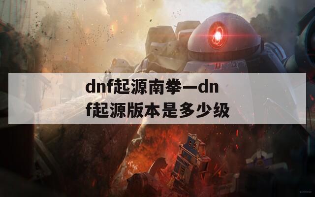 dnf起源南拳—dnf起源版本是多少级