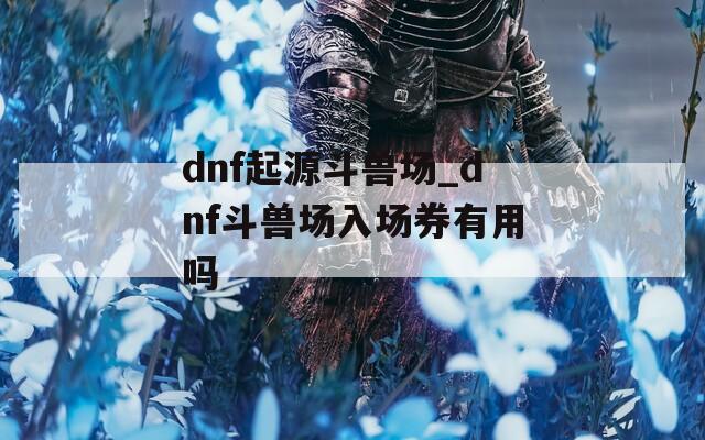 dnf起源斗兽场_dnf斗兽场入场券有用吗