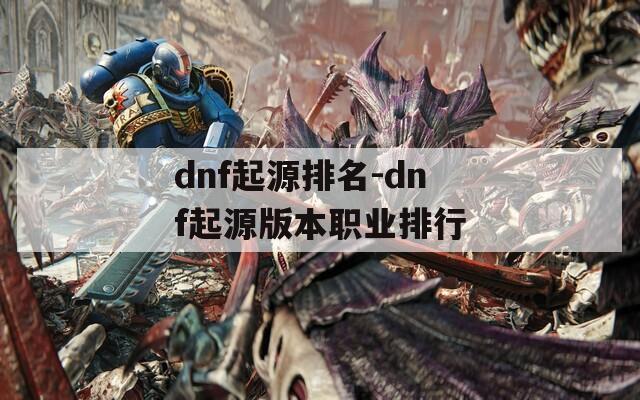 dnf起源排名-dnf起源版本职业排行