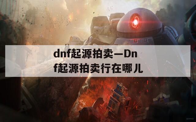 dnf起源拍卖—Dnf起源拍卖行在哪儿