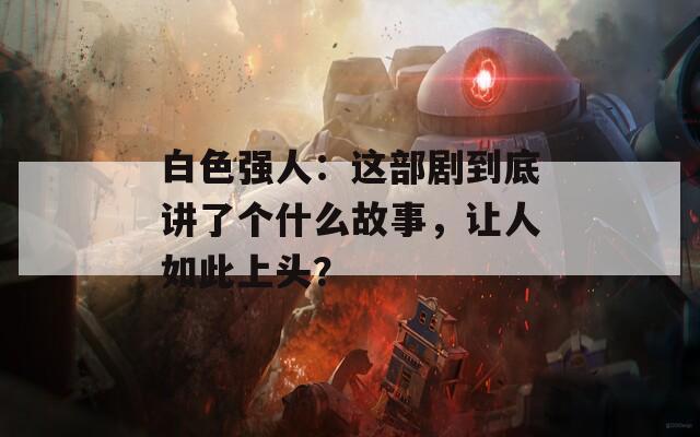 白色强人：这部剧到底讲了个什么故事，让人如此上头？