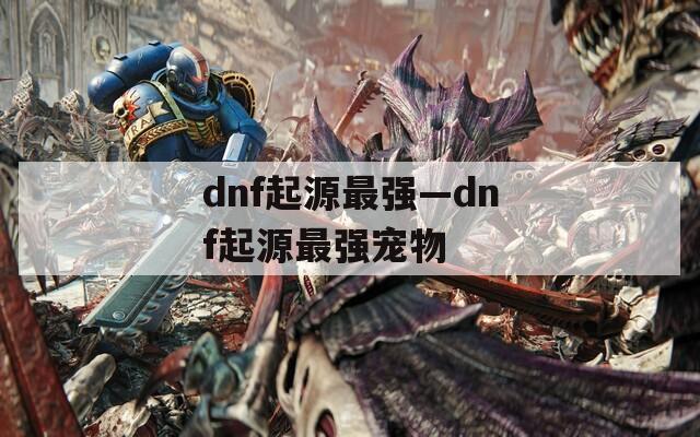 dnf起源最强—dnf起源最强宠物