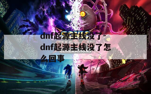 dnf起源主线没了-dnf起源主线没了怎么回事