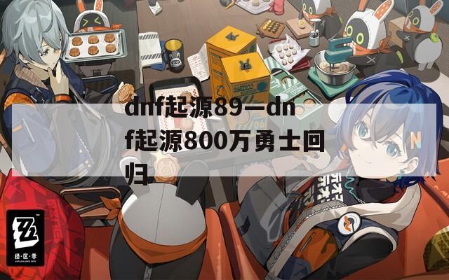 dnf起源89—dnf起源800万勇士回归