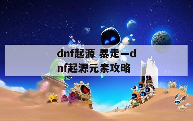 dnf起源 暴走—dnf起源元素攻略