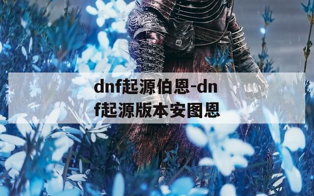 dnf起源伯恩-dnf起源版本安图恩