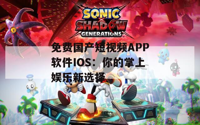 免费国产短视频APP软件IOS：你的掌上娱乐新选择