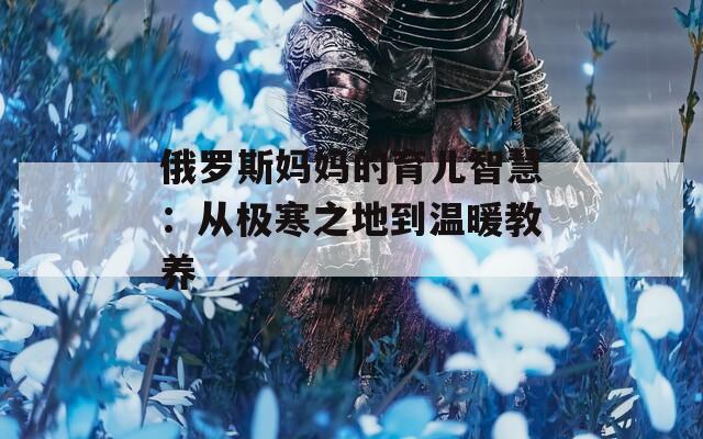 俄罗斯妈妈的育儿智慧：从极寒之地到温暖教养