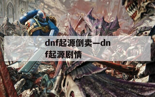 dnf起源倒卖—dnf起源剧情