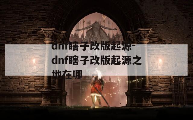 dnf瞎子改版起源-dnf瞎子改版起源之地在哪