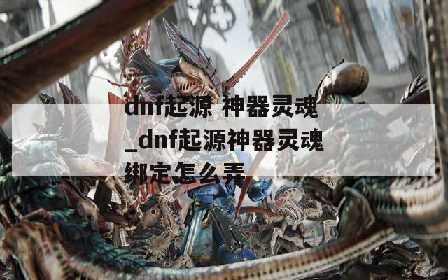 dnf起源 神器灵魂_dnf起源神器灵魂绑定怎么弄