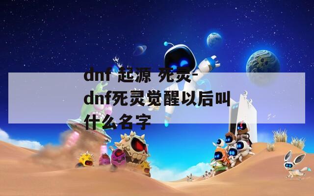 dnf 起源 死灵-dnf死灵觉醒以后叫什么名字