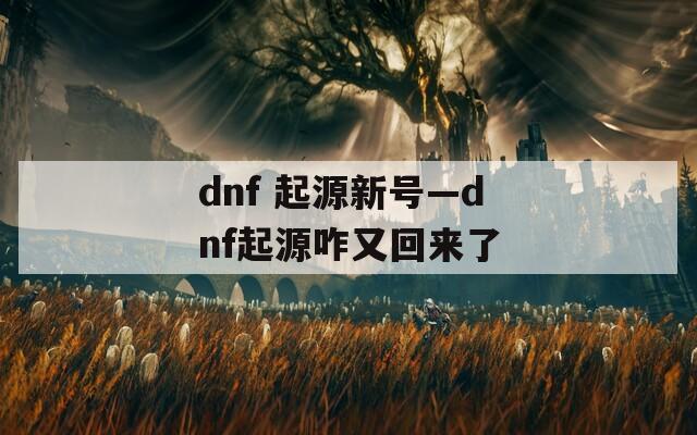 dnf 起源新号—dnf起源咋又回来了