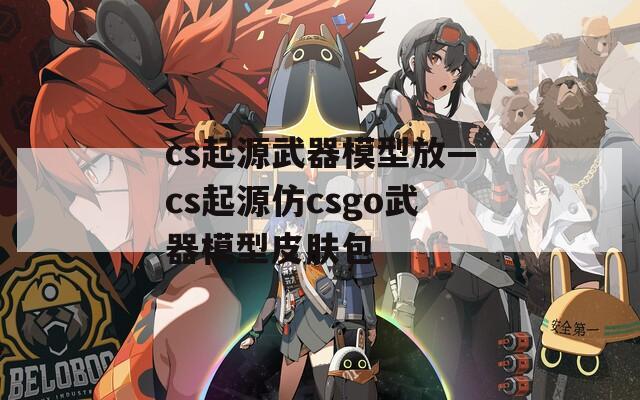 cs起源武器模型放—cs起源仿csgo武器模型皮肤包