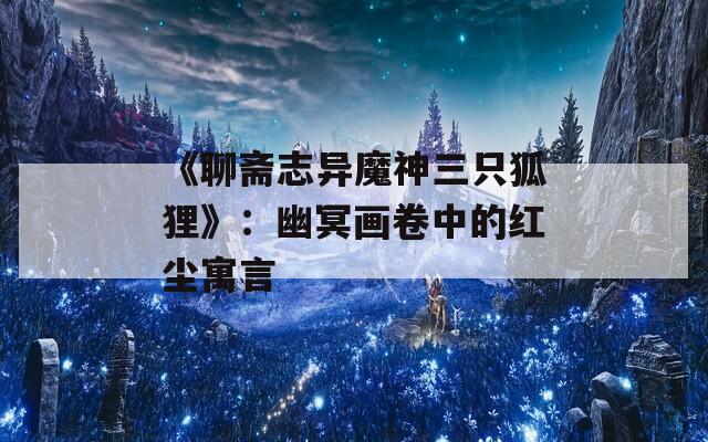 《聊斋志异魔神三只狐狸》：幽冥画卷中的红尘寓言