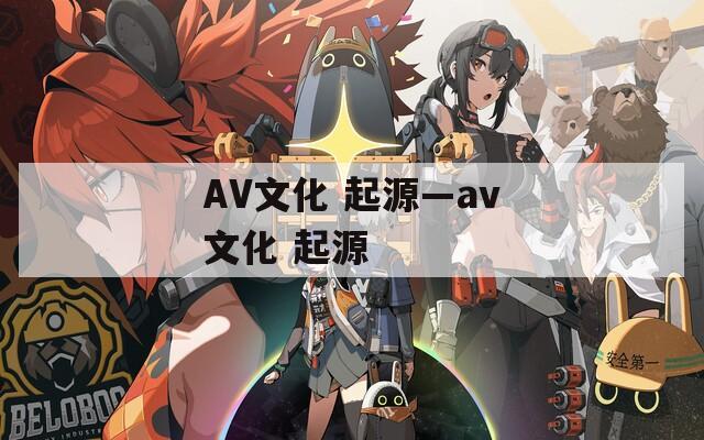 AV文化 起源—av文化 起源