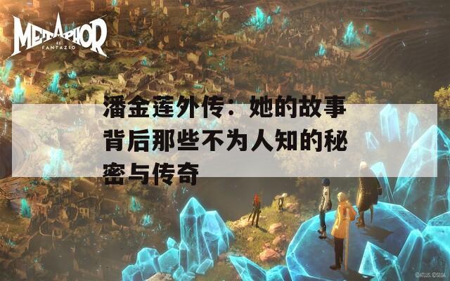 潘金莲外传：她的故事背后那些不为人知的秘密与传奇