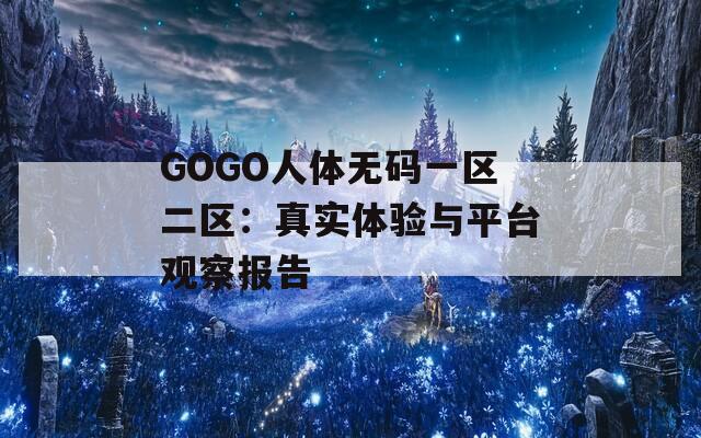 GOGO人体无码一区二区：真实体验与平台观察报告