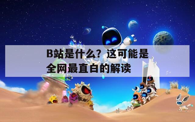 B站是什么？这可能是全网最直白的解读