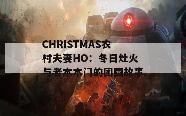 CHRISTMAS农村夫妻HO：冬日灶火与老木木门的团圆故事