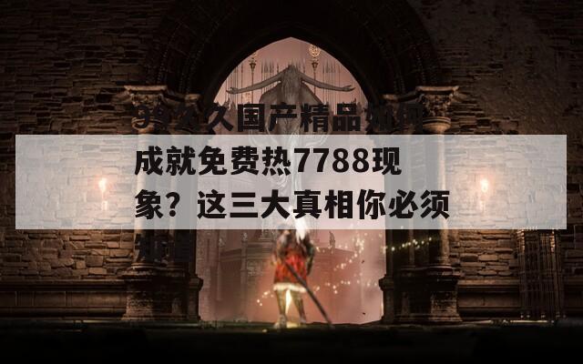 99久久国产精品如何成就免费热7788现象？这三大真相你必须知道