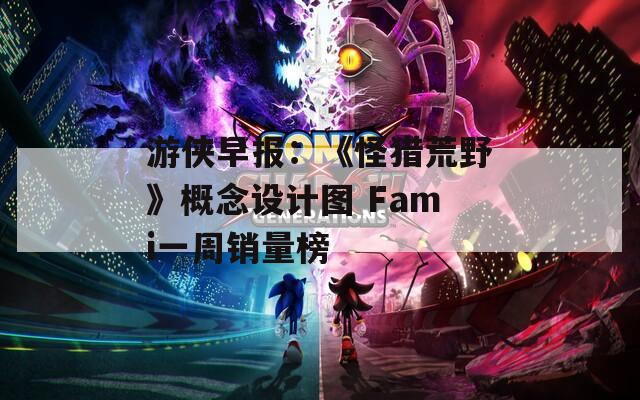 游侠早报：《怪猎荒野》概念设计图 Fami一周销量榜