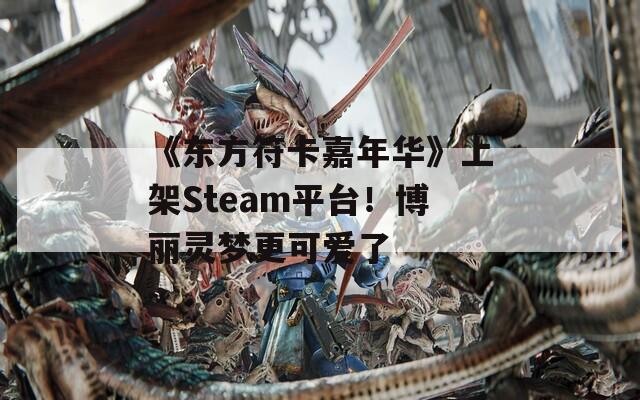 《东方符卡嘉年华》上架Steam平台！博丽灵梦更可爱了