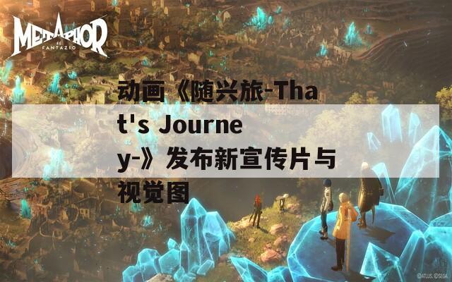 动画《随兴旅-That's Journey-》发布新宣传片与视觉图