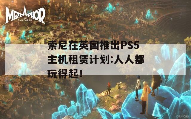 索尼在英国推出PS5主机租赁计划:人人都玩得起！