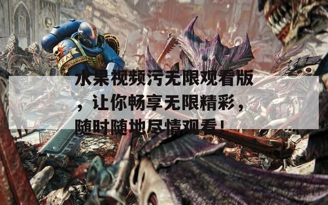 水果视频污无限观看版，让你畅享无限精彩，随时随地尽情观看！