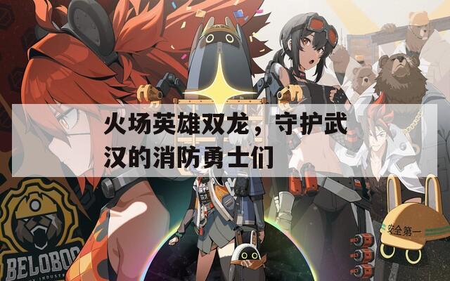 火场英雄双龙，守护武汉的消防勇士们