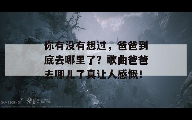 你有没有想过，爸爸到底去哪里了？歌曲爸爸去哪儿了真让人感慨！