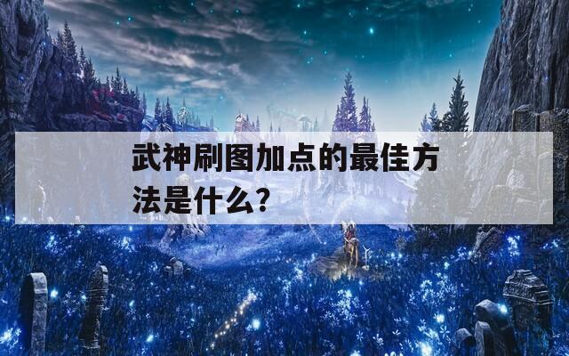 武神刷图加点的最佳方法是什么？