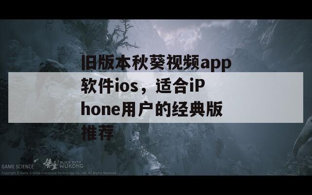 旧版本秋葵视频app软件ios，适合iPhone用户的经典版推荐