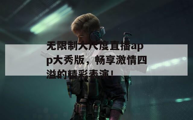 无限制大尺度直播app大秀版，畅享激情四溢的精彩表演！